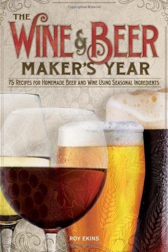 The Wine and Beer Maker's Year: 75 Recipes for Homemade Beer and Wine Using Seasonal Ingredients