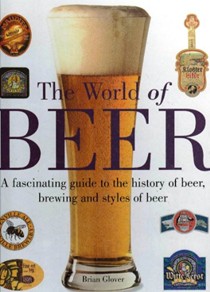 The World of Beer: A Facinating Guide to the History of Beer, Brewing and Styles of Beer