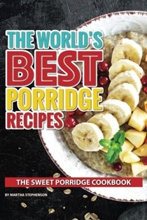 The World's Best Porridge Recipes: The Sweet Porridge Cookbook