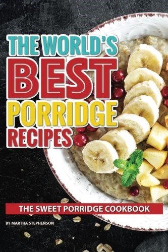 The World's Best Porridge Recipes: The Sweet Porridge Cookbook