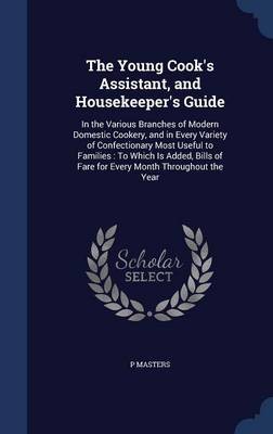 The Young Cook's Assistant, and Housekeeper's Guide: In the Various Branches of Modern Domestic Cookery, and in Every Variety of Confectionary Most Useful to Families: To Which Is Added, Bills of Fare for Every Month Throughout the Year