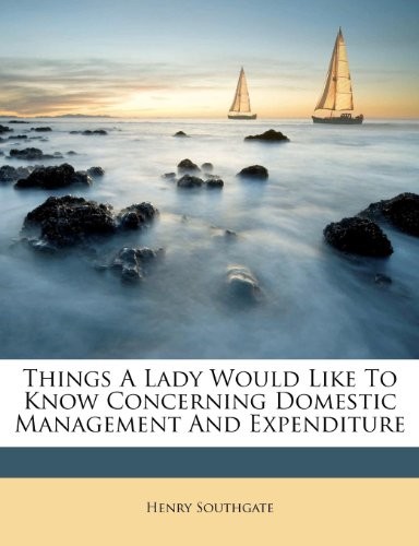 Things a Lady Would Like to Know Concerning Domestic Management and Expenditure
