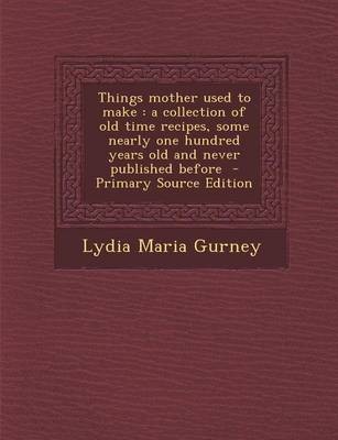 Things Mother Used to Make: A Collection of Old Time Recipes, Some Nearly One Hundred Years Old and Never Published Before - Primary Source Edition