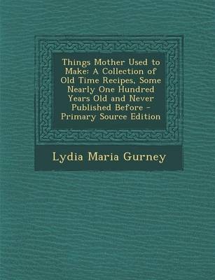 Things Mother Used to Make: A Collection of Old Time Recipes, Some Nearly One Hundred Years Old and Never Published Before - Primary Source Edition