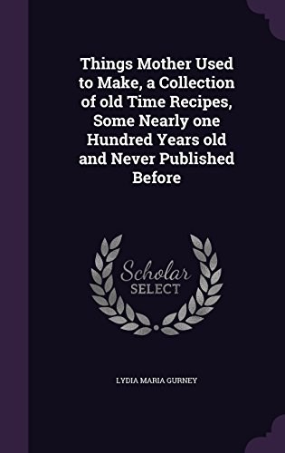 Things Mother Used to Make, a Collection of Old Time Recipes, Some Nearly One Hundred Years Old and Never Published Before