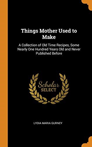 Things Mother Used to Make: A Collection of Old Time Recipes, Some Nearly One Hundred Years Old and Never Published Before