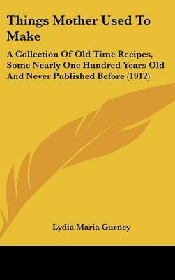Things Mother Used to Make: A Collection of Old Time Recipes, Some Nearly One Hundred Years Old and Never Published Before (1912)