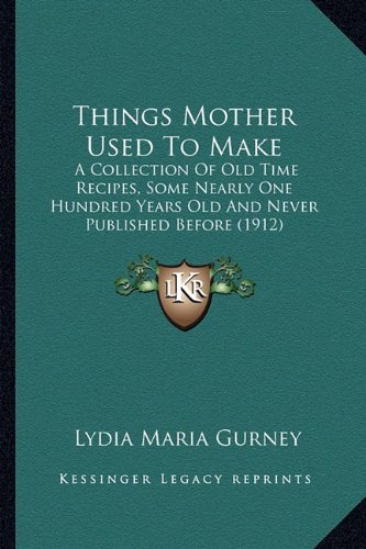 Things Mother Used to Make Things Mother Used to Make: A Collection of Old Time Recipes, Some Nearly One Hundred Yea Collection of Old Time Recipes, Some Nearly One Hundred Years Old and Never Published Before (1912) Ars Old and Never Published Before (1912)