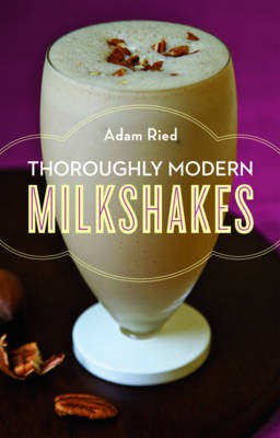 Thoroughly Modern Milkshakes: 100 Classic and Contemporary Recipes