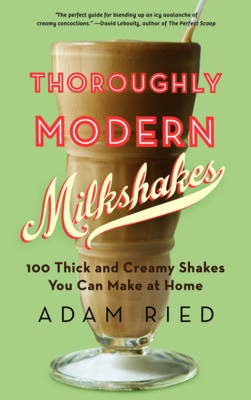 Thoroughly Modern Milkshakes: 100 Thick and Creamy Shakes You Can Make at Home