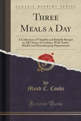 Three Meals a Day: A Collection of Valuable and Reliable Recipes in All Classes of Cookery, with Toilet, Health and Housekeeping Departments (Classic Reprint)