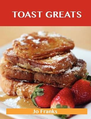 Toast Greats: Delicious Toast Recipes, The Top 70 Toast Recipes