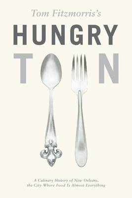 Tom Fitzmorris's Hungry Town: A Culinary History of New Orleans, the City Where Food Is Almost Everything