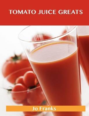 Tomato Juice Greats: Delicious Tomato Juice Recipes, The Top 98 Tomato Juice Recipes
