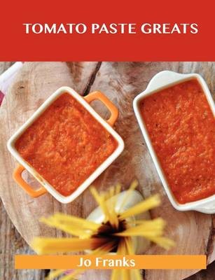 Tomato Paste Greats: Delicious Tomato Paste Recipes, The Top 99 Tomato Paste Recipes