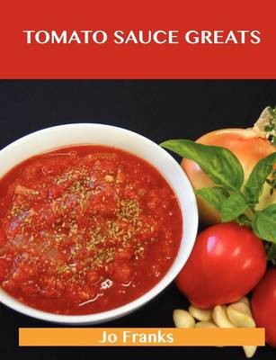 Tomato Sauce Greats: Delicious Tomato Sauce Recipes, The Top 98 Tomato Sauce Recipes