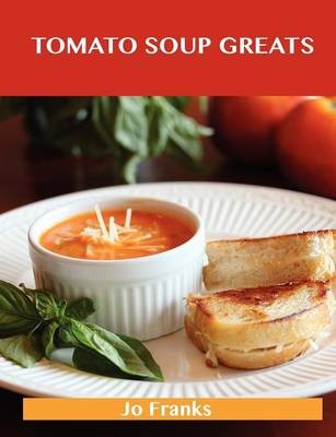 Tomato Soup Greats: Delicious Tomato Soup Recipes, The Top 57 Tomato Soup Recipes