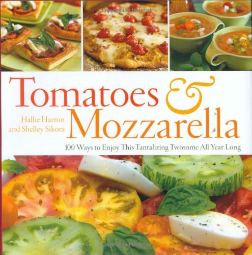 Tomatoes & Mozzarella: 100 Ways to Enjoy This Tantalizing Twosome All Year Long