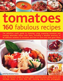 Tomatoes--160 Fabulous Recipes: The Definitive Cook's Guide To Selecting, Using, Preparing Tomatoes And Creating Delectable Dishes With Them, Including ... And Even Grow Them
