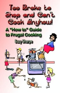 Too Broke to Shop and Can't Cook Anyhow: A "How to" Guide to Frugal Cooking