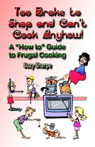 Too Broke to Shop and Can't Cook Anyhow: A "How to" Guide to Frugal Cooking