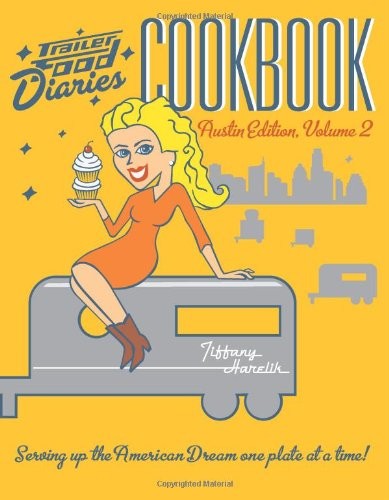 Trailer Food Diaries Cookbook: Austin Edition, Volume 2: Serving Up the American Dream One Plate at a Time!