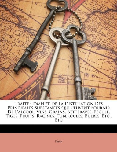 Trait Complet de La Distillation Des Principales Substances Qui Peuvent Fournir de L'Alcool, Vins, Grains, Betteraves, Fcule, Tiges, Fruits, Racines, Tubercules, Bulbes, Etc., Etc
