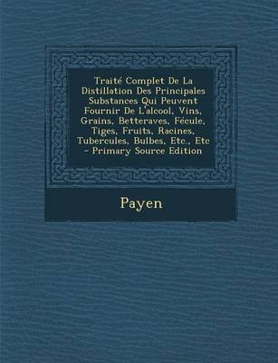 Traite Complet de La Distillation Des Principales Substances Qui Peuvent Fournir de L'Alcool, Vins, Grains, Betteraves, Fecule, Tiges, Fruits, Racines, Tubercules, Bulbes, Etc., Etc - Primary Source Edition