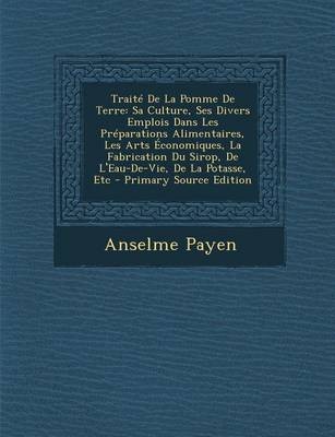 Traite de La Pomme de Terre: Sa Culture, Ses Divers Emplois Dans Les Preparations Alimentaires, Les Arts Economiques, La Fabrication Du Sirop, de L'Eau-de-Vie, de La Potasse, Etc - Primary Source Edition