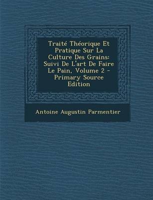 Traite Theorique Et Pratique Sur La Culture Des Grains: Suivi de L'Art de Faire Le Pain, Volume 2 - Primary Source Edition