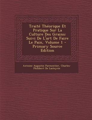 Traite Theorique Et Pratique Sur La Culture Des Grains: Suivi de L'Art de Faire Le Pain, Volume 1 - Primary Source Edition