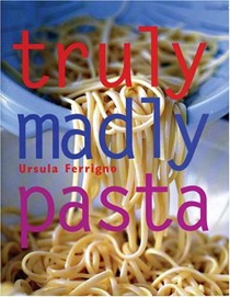 Truly, Madly Pasta: The Ultimate Book for Pasta Lovers
