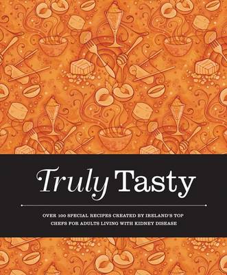 Truly Tasty: Over 100 Special Recipes Created by Irelands Top Chefs for Adults Living with Kidney Disease