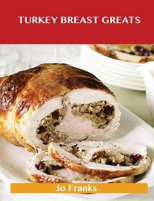 Turkey Breast Greats: Delicious Turkey Breast Recipes, The Top 89 Turkey Breast Recipes