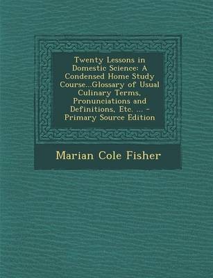 Twenty Lessons in Domestic Science: A Condensed Home Study Course...Glossary of Usual Culinary Terms, Pronunciations and Definitions, Etc. ... - Primary Source Edition