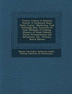 Twenty Lessons in Domestic Science: A Condensed Home Study Course: Marketing, Food Principals [Sic], Functions of Food, Methods of Cooking, Glossary of Usual Culinary Terms, Pronunciations and Definitions, Etc - Primary Source Edition
