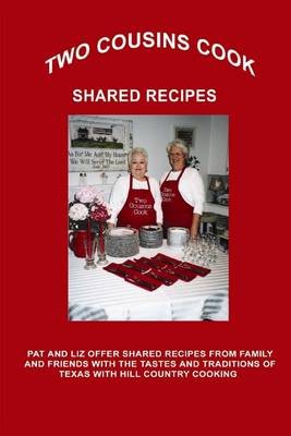 Two Cousins Cook Shared Recipes: Pat and Liz Offer Shared Recipes from Family and Friends with the Tastes and Traditions of Texas with Hill Country Cooking