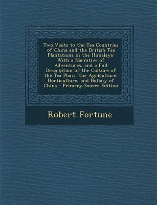 Two Visits to the Tea Countries of China and the British Tea Plantations in the Himalaya: With a Narrative of Adventures, and a Full Description of the Culture of the Tea Plant, the Agriculture, Horticulture, and Botany of China - Primary Source Edition