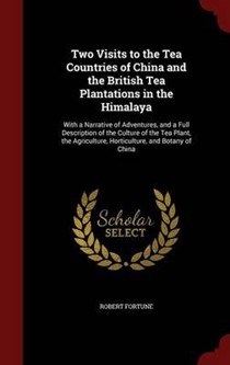 Two Visits to the Tea Countries of China and the British Tea Plantations in the Himalaya: With a Narrative of Adventures, and a Full Description of the Culture of the Tea Plant, the Agriculture, Horticulture, and Botany of China