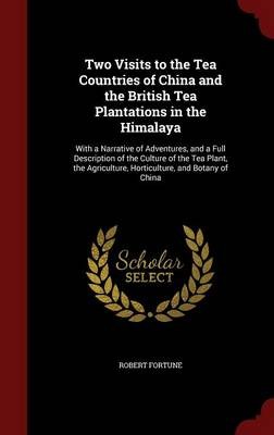 Two Visits to the Tea Countries of China and the British Tea Plantations in the Himalaya: With a Narrative of Adventures, and a Full Description of the Culture of the Tea Plant, the Agriculture, Horticulture, and Botany of China