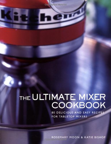 Ultimate Mixer Cookbook: 80 Delicious and Easy Recipes for Tabletop Mixers