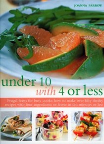 Under 10 with 4 or Less: Frugal Feasts for Busy Cooks - How to Make Fifty Thrifty Recipes with Four Ingredients or Fewer in Ten Minutes or Less