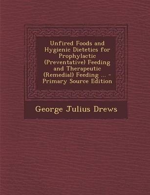 Unfired Foods and Hygienic Dietetics for Prophylactic (Preventative) Feeding and Therapeutic (Remedial) Feeding ... - Primary Source Edition
