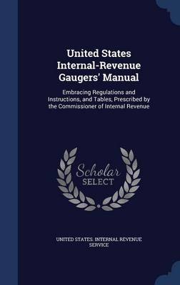 United States Internal-Revenue Gaugers' Manual: Embracing Regulations and Instructions, and Tables, Prescribed by the Commissioner of Internal Revenue