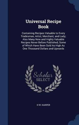 Universal Recipe Book: Containing Recipes Valuable to Every Tradesman, Artist, Merchant, and Lady; Also Many New and Highly Valuable Recipes Never Before Published, Some of Which Have Been Sold as High as One Thousand Dollars and Upwards