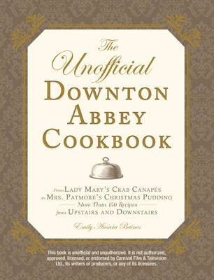 Unofficial Downton Abbey Cookbook: From Lady Mary's Crab Canapes to Mrs. Patmore's Christmas Pudding - More Than 150 Recipes from Upstairs and Downsta