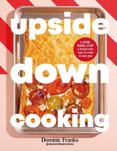 Upside Down Cooking: Layer, Bake, Flip - A Brand New Way to Cook in One Pan