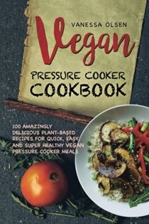 Vegan Pressure Cooker Cookbook: 100 Amazingly Delicious Plant-Based Recipes for Fast, Easy, and Super Healthy Vegan Pressure Cooker Meals