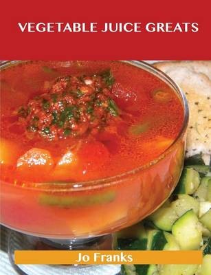 Vegetable Juice Greats: Delicious Vegetable Juice Recipes, The Top 55 Vegetable Juice Recipes