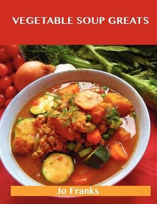 Vegetable Soup Greats: Delicious Vegetable Soup Recipes, The Top 57 Vegetable Soup Recipes
